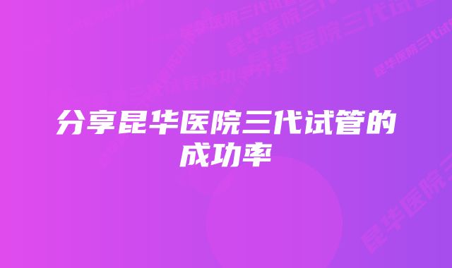 分享昆华医院三代试管的成功率