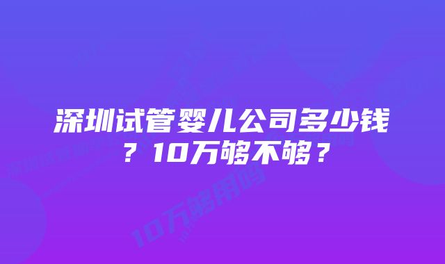 深圳试管婴儿公司多少钱？10万够不够？