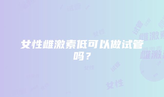 女性雌激素低可以做试管吗？