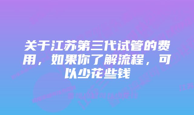 关于江苏第三代试管的费用，如果你了解流程，可以少花些钱