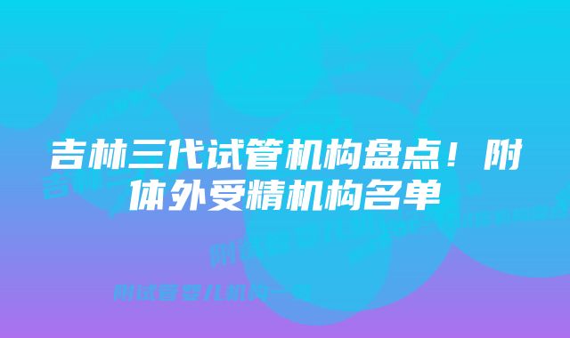 吉林三代试管机构盘点！附体外受精机构名单