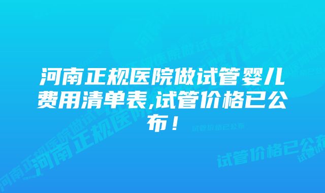 河南正规医院做试管婴儿费用清单表,试管价格已公布！