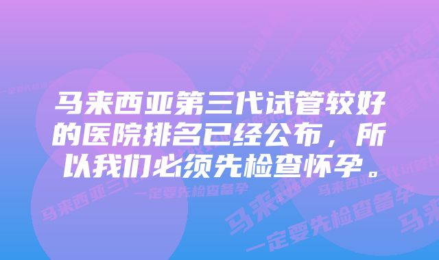 马来西亚第三代试管较好的医院排名已经公布，所以我们必须先检查怀孕。