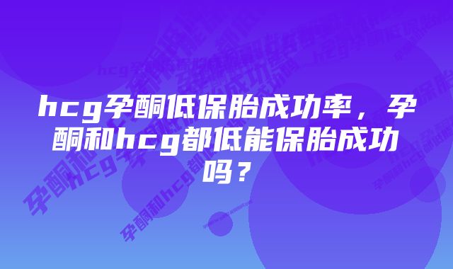 hcg孕酮低保胎成功率，孕酮和hcg都低能保胎成功吗？