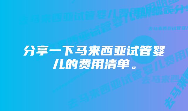 分享一下马来西亚试管婴儿的费用清单。