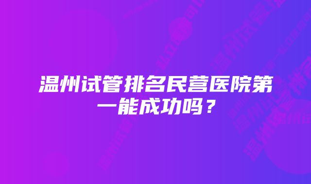 温州试管排名民营医院第一能成功吗？