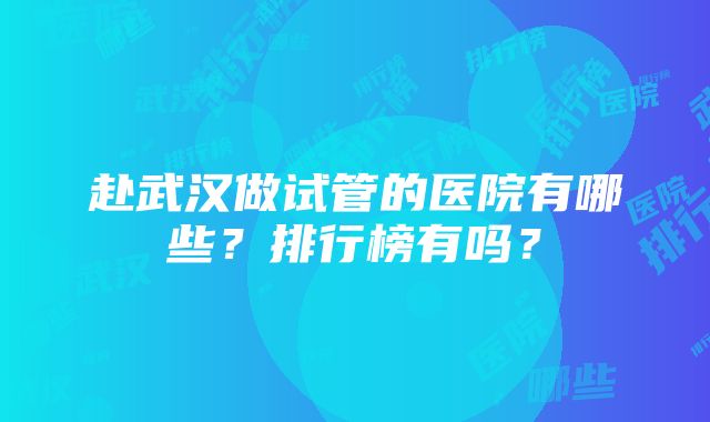 赴武汉做试管的医院有哪些？排行榜有吗？