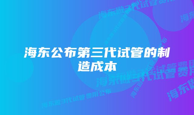 海东公布第三代试管的制造成本