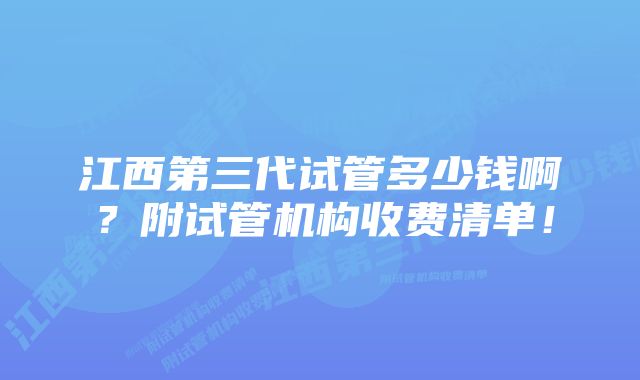 江西第三代试管多少钱啊？附试管机构收费清单！