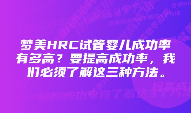 梦美HRC试管婴儿成功率有多高？要提高成功率，我们必须了解这三种方法。