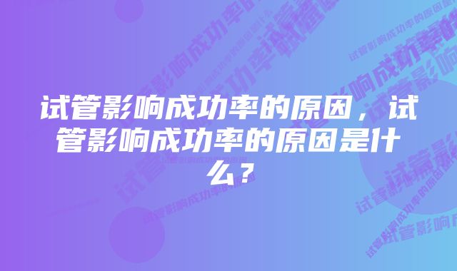 试管影响成功率的原因，试管影响成功率的原因是什么？