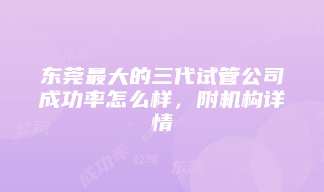 东莞最大的三代试管公司成功率怎么样，附机构详情