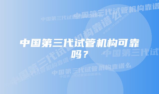 中国第三代试管机构可靠吗？