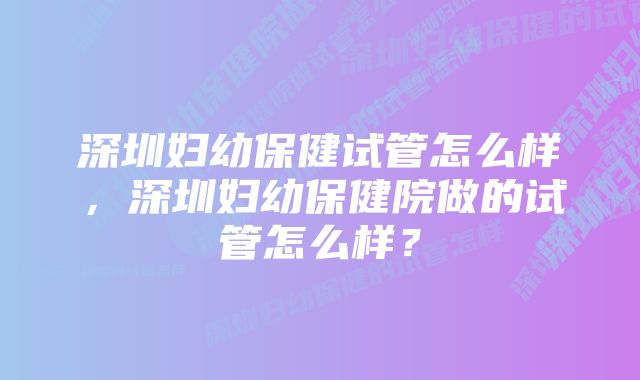 深圳妇幼保健试管怎么样，深圳妇幼保健院做的试管怎么样？