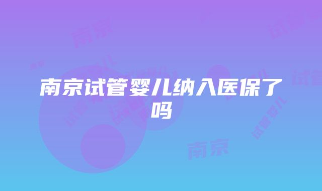 南京试管婴儿纳入医保了吗