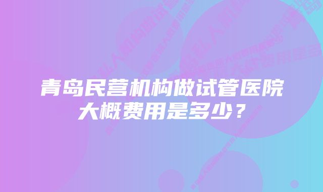 青岛民营机构做试管医院大概费用是多少？