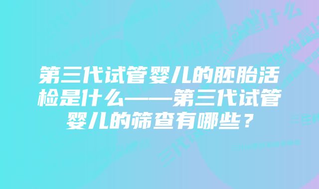 第三代试管婴儿的胚胎活检是什么——第三代试管婴儿的筛查有哪些？