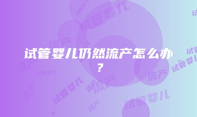 试管婴儿仍然流产怎么办？