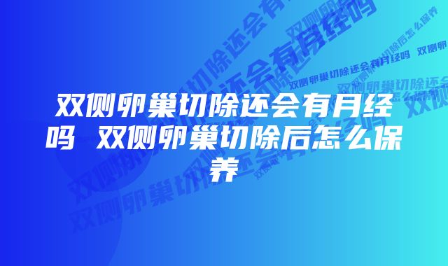 双侧卵巢切除还会有月经吗 双侧卵巢切除后怎么保养