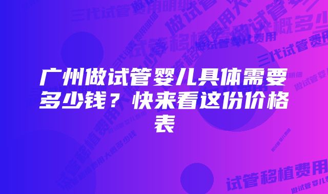 广州做试管婴儿具体需要多少钱？快来看这份价格表