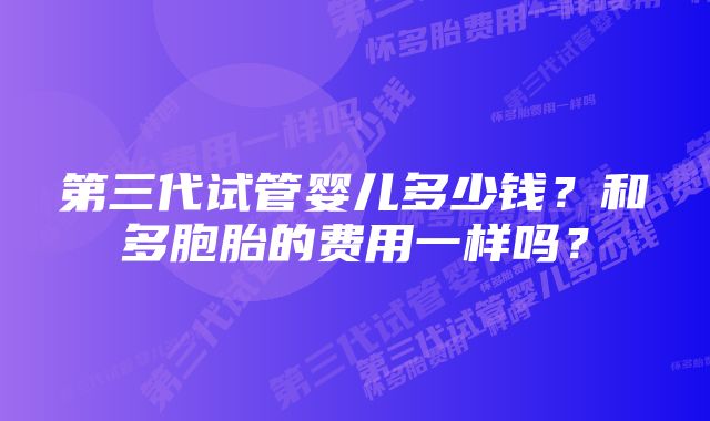 第三代试管婴儿多少钱？和多胞胎的费用一样吗？