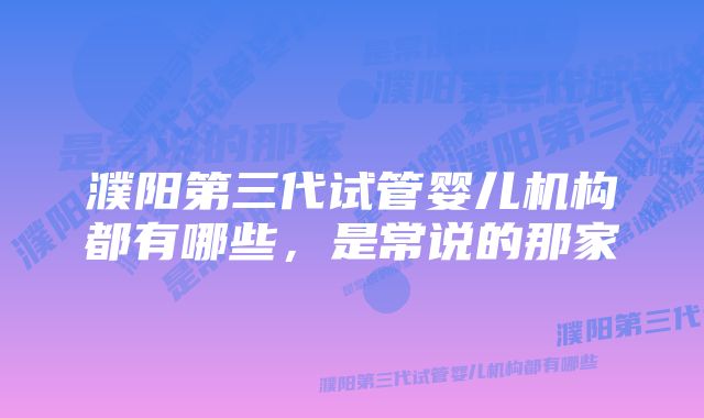 濮阳第三代试管婴儿机构都有哪些，是常说的那家