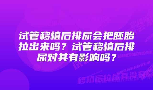 试管移植后排尿会把胚胎拉出来吗？试管移植后排尿对其有影响吗？