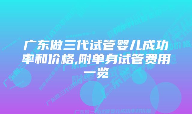 广东做三代试管婴儿成功率和价格,附单身试管费用一览