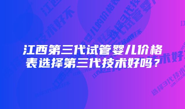 江西第三代试管婴儿价格表选择第三代技术好吗？