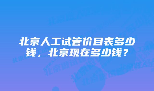 北京人工试管价目表多少钱，北京现在多少钱？