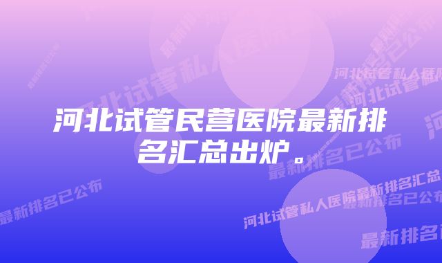 河北试管民营医院最新排名汇总出炉。