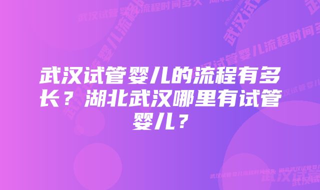 武汉试管婴儿的流程有多长？湖北武汉哪里有试管婴儿？