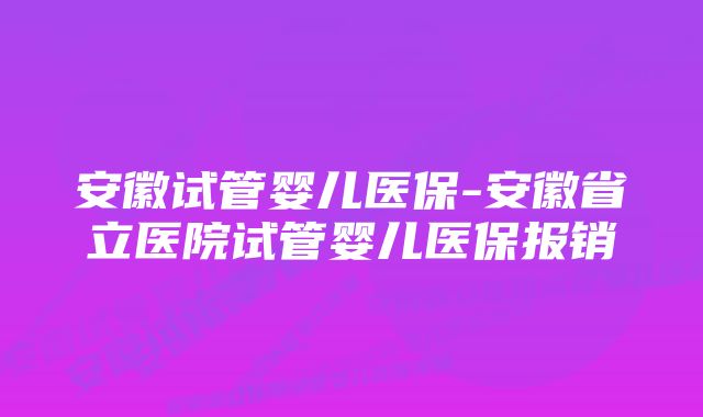 安徽试管婴儿医保-安徽省立医院试管婴儿医保报销