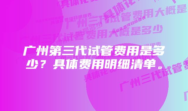 广州第三代试管费用是多少？具体费用明细清单。