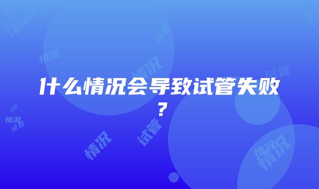 什么情况会导致试管失败？