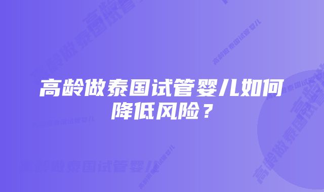 高龄做泰国试管婴儿如何降低风险？