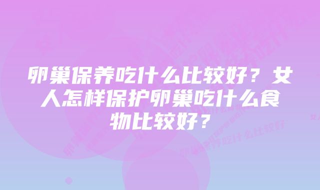 卵巢保养吃什么比较好？女人怎样保护卵巢吃什么食物比较好？