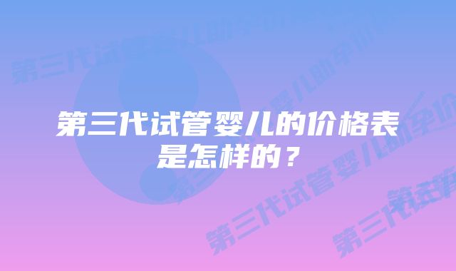 第三代试管婴儿的价格表是怎样的？