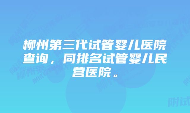 柳州第三代试管婴儿医院查询，同排名试管婴儿民营医院。