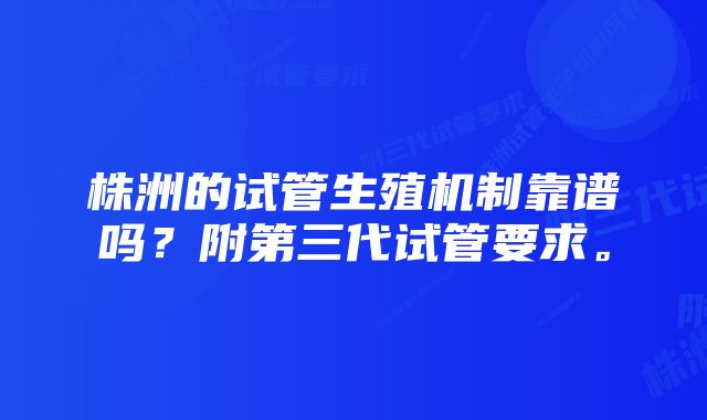 株洲的试管生殖机制靠谱吗？附第三代试管要求。