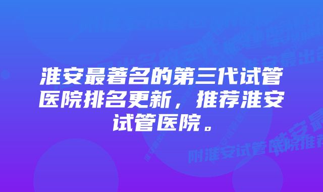 淮安最著名的第三代试管医院排名更新，推荐淮安试管医院。