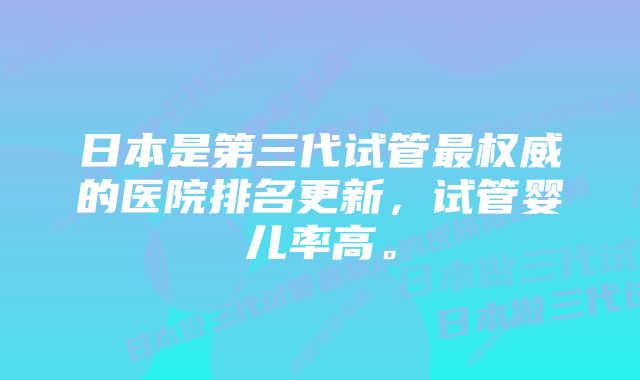 日本是第三代试管最权威的医院排名更新，试管婴儿率高。