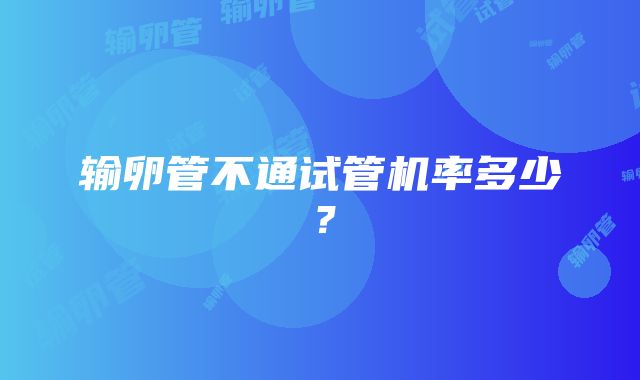 输卵管不通试管机率多少？