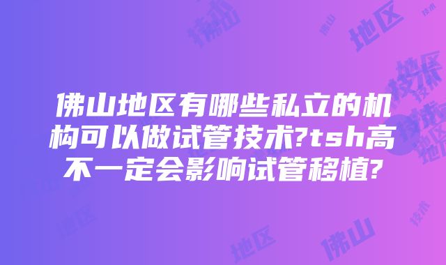 佛山地区有哪些私立的机构可以做试管技术?tsh高不一定会影响试管移植?