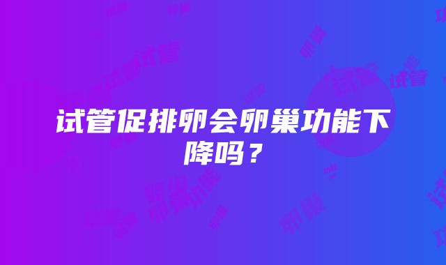 试管促排卵会卵巢功能下降吗？