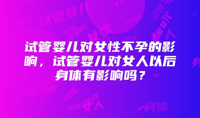 试管婴儿对女性不孕的影响，试管婴儿对女人以后身体有影响吗？