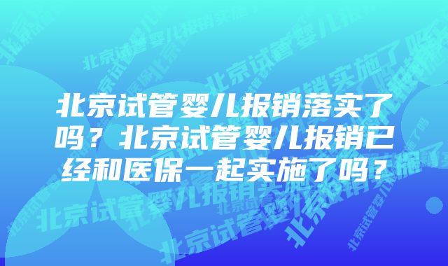 北京试管婴儿报销落实了吗？北京试管婴儿报销已经和医保一起实施了吗？