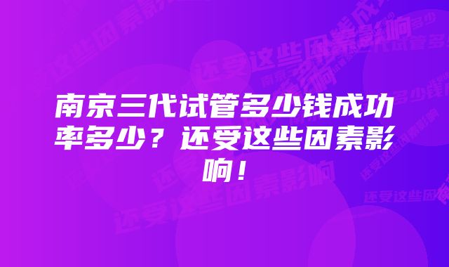 南京三代试管多少钱成功率多少？还受这些因素影响！