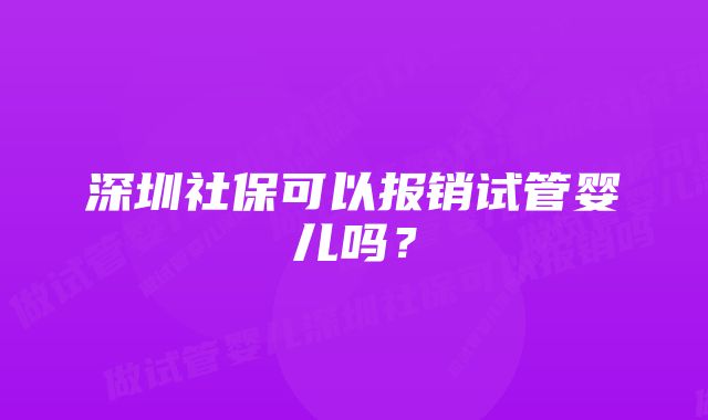 深圳社保可以报销试管婴儿吗？