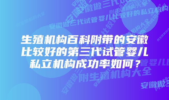 生殖机构百科附带的安徽比较好的第三代试管婴儿私立机构成功率如何？